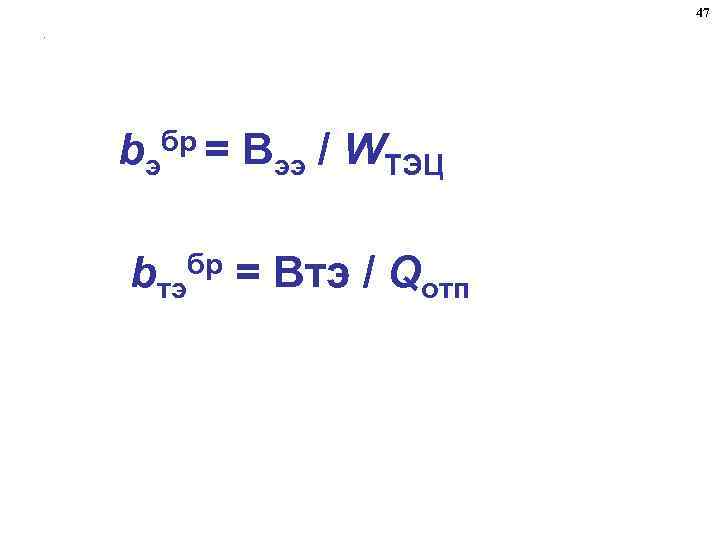 47. bэ бр = Вээ / WТЭЦ bтэбр = Втэ / Qотп 