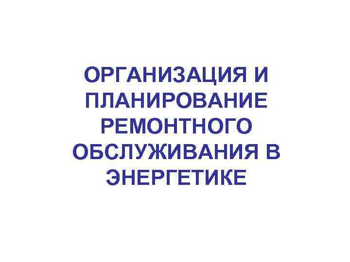 ОРГАНИЗАЦИЯ И ПЛАНИРОВАНИЕ РЕМОНТНОГО ОБСЛУЖИВАНИЯ В ЭНЕРГЕТИКЕ 