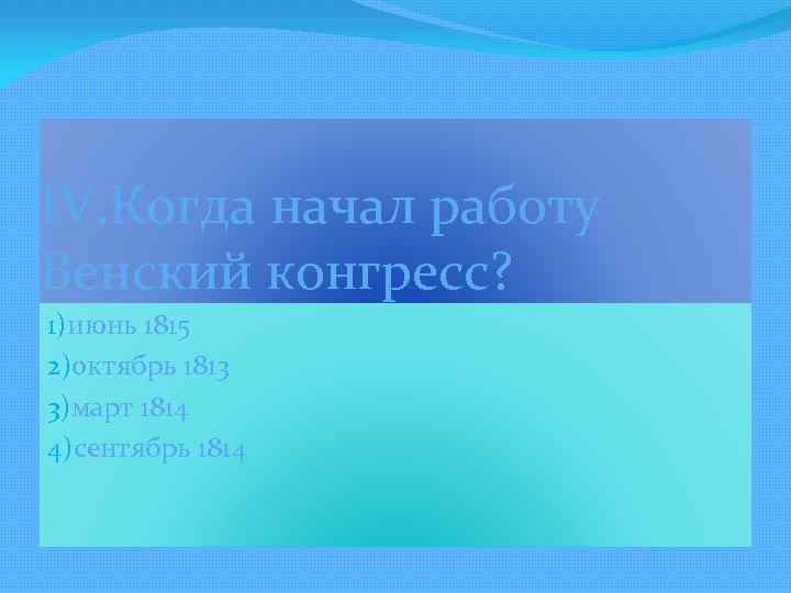 IV. Когда начал работу Венский конгресс? 1)июнь 1815 2)октябрь 1813 3)март 1814 4)сентябрь 1814