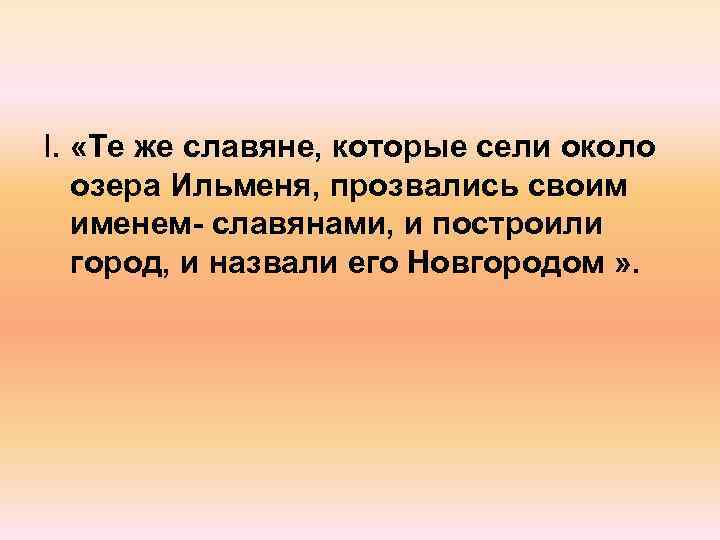 I. «Те же славяне, которые сели около озера Ильменя, прозвались своим именем- славянами, и