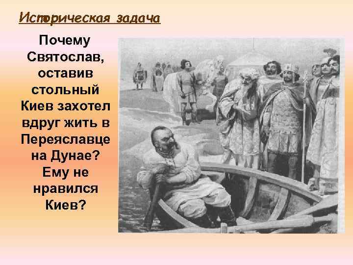 Историческая задача Почему Святослав, оставив стольный Киев захотел вдруг жить в Переяславце на Дунае?