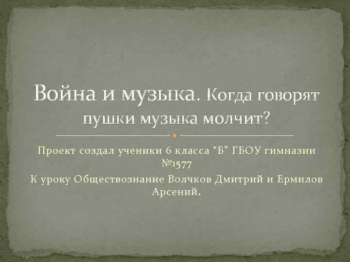 Война и музыка. Когда говорят пушки музыка молчит? Проект создал ученики 6 класса “Б”