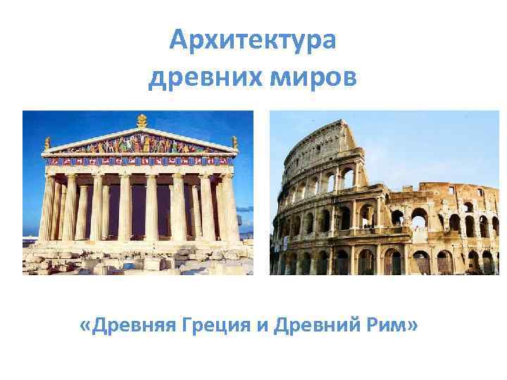 Архитектура древних миров «Древняя Греция и Древний Рим» 