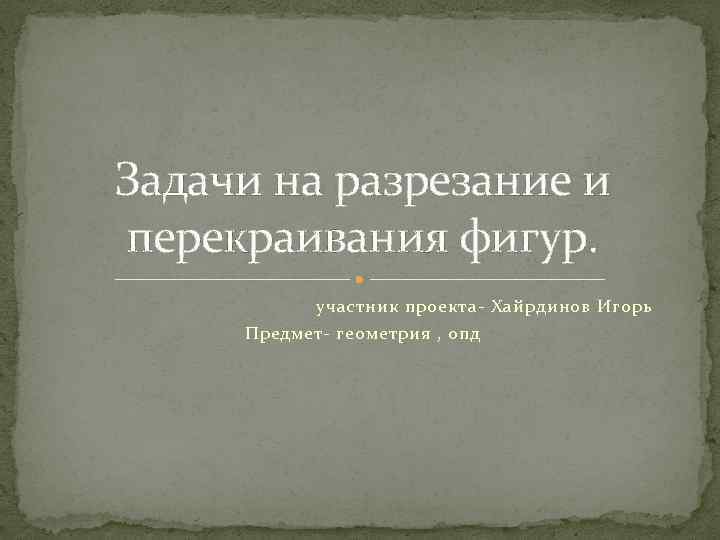 Задачи на разрезание и перекраивания фигур. участник проекта- Хайрдинов Игорь Предмет- геометрия , опд