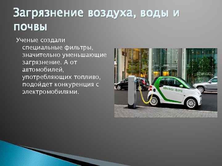 Загрязнение воздуха, воды и почвы Ученые создали специальные фильтры, значительно уменьшающие загрязнение. А от