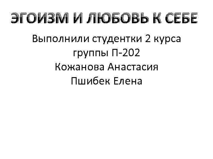 ЭГОИЗМ И ЛЮБОВЬ К СЕБЕ Выполнили студентки 2 курса группы П-202 Кожанова Анастасия Пшибек