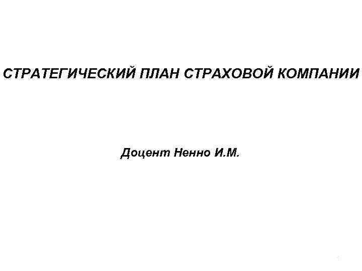 СТРАТЕГИЧЕСКИЙ ПЛАН СТРАХОВОЙ КОМПАНИИ Доцент Ненно И. М. 1 