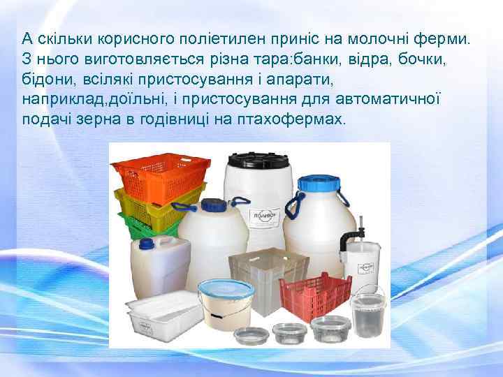 А скільки корисного поліетилен приніс на молочні ферми. З нього виготовляється різна тара: банки,