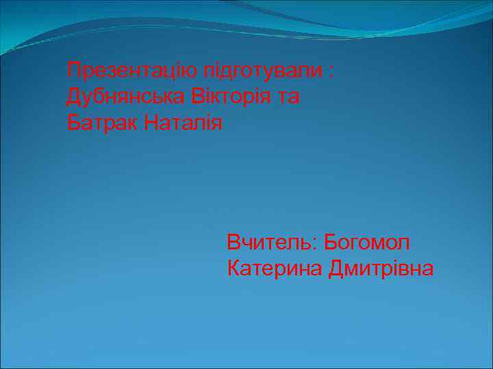 Презентацію підготували : Дубнянська Вікторія та Батрак Наталія Вчитель: Богомол Катерина Дмитрівна 