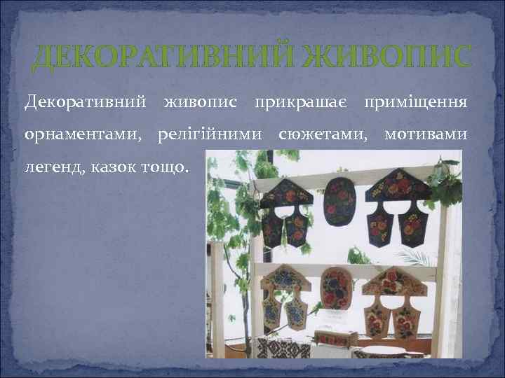 ДЕКОРАТИВНИЙ ЖИВОПИС Декоративний живопис прикрашає приміщення орнаментами, релігійними сюжетами, мотивами легенд, казок тощо. 