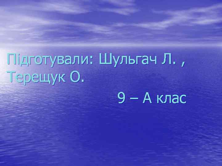 Підготували: Шульгач Л. , Терещук О. 9 – А клас 