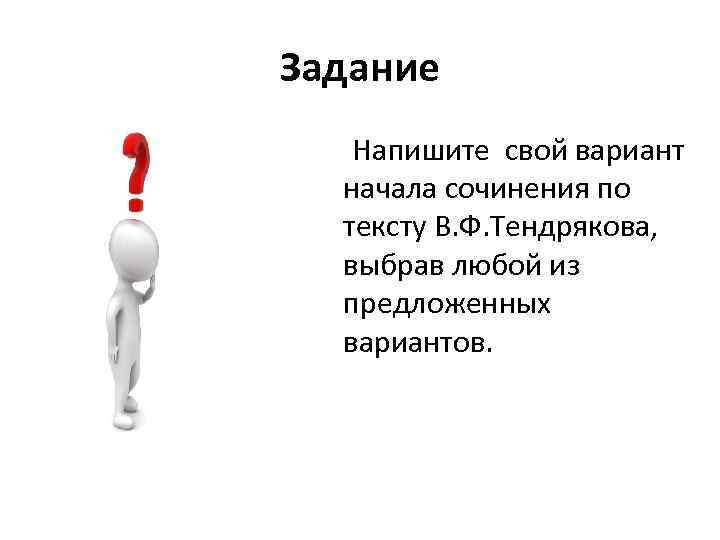 Задание Напишите свой вариант начала сочинения по тексту В. Ф. Тендрякова, выбрав любой из