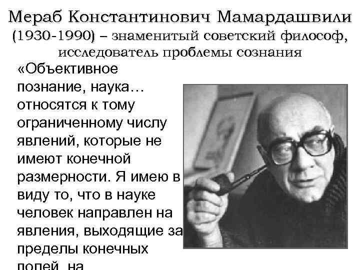 Мераб Константинович Мамардашвили (1930 -1990) – знаменитый советский философ, исследователь проблемы сознания «Объективное познание,