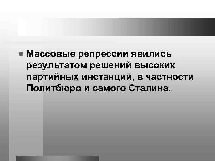 l Массовые репрессии явились результатом решений высоких партийных инстанций, в частности Политбюро и самого