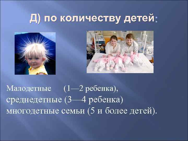 Д) по количеству детей : Малодетные (1— 2 ребенка), среднедетные (3— 4 ребенка) многодетные