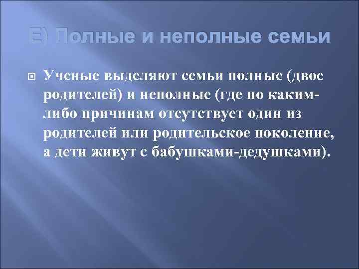 Е) Полные и неполные семьи Ученые выделяют семьи полные (двое родителей) и неполные (где