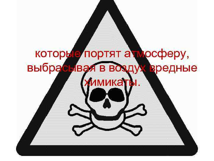 которые портят атмосферу, выбрасывая в воздух вредные химикаты. 