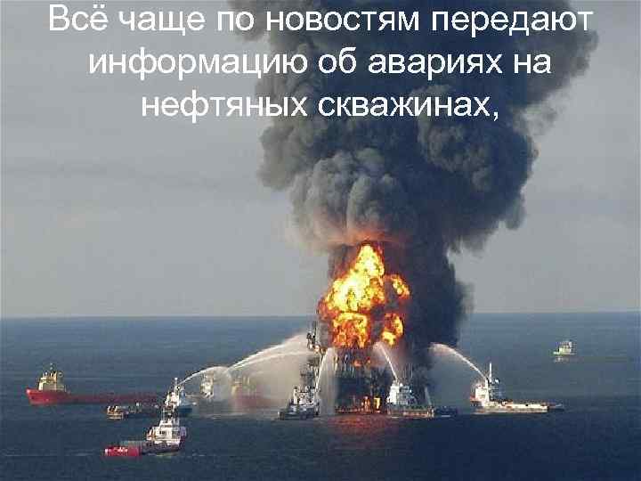 Всё чаще по новостям передают информацию об авариях на нефтяных скважинах, 