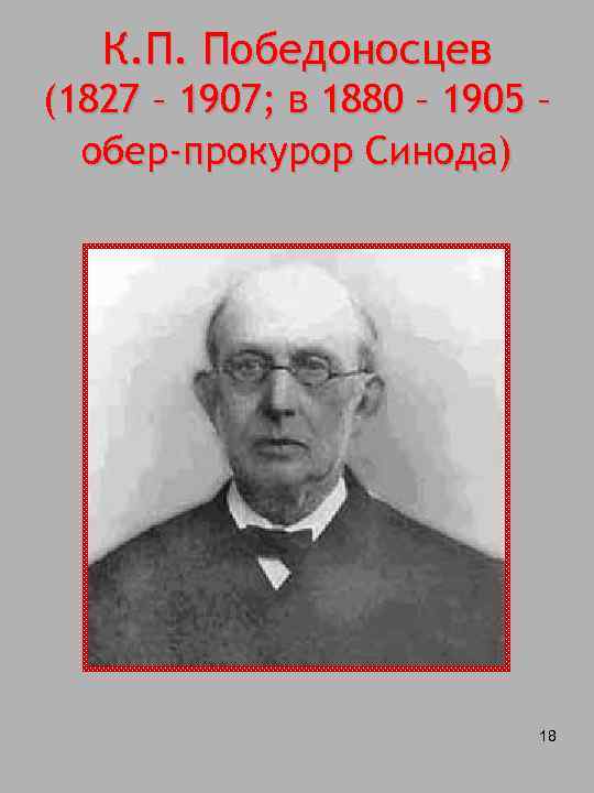 К. П. Победоносцев (1827 – 1907; в 1880 – 1905 – обер-прокурор Синода) 18