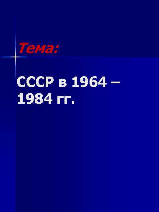 Тема: СССР в 1964 – 1984 гг. 