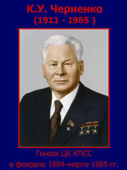 К. У. Черненко (1911 - 1985 ) Генсек ЦК КПСС в феврале 1984–марте 1985