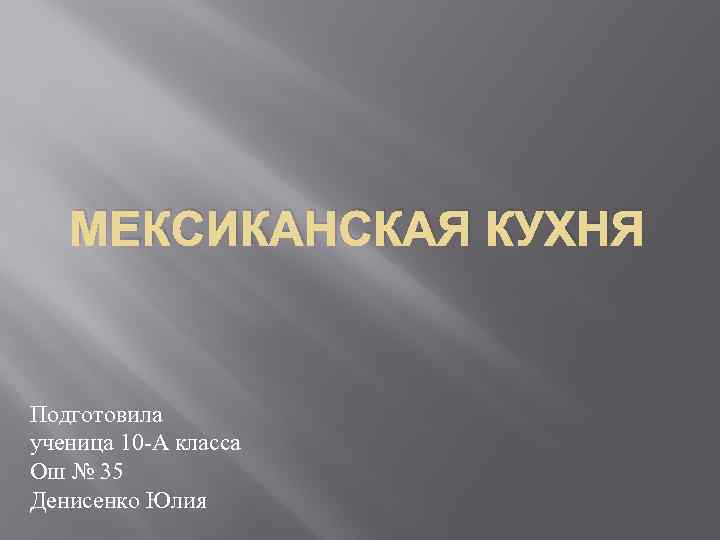 МЕКСИКАНСКАЯ КУХНЯ Подготовила ученица 10 -А класса Ош № 35 Денисенко Юлия 