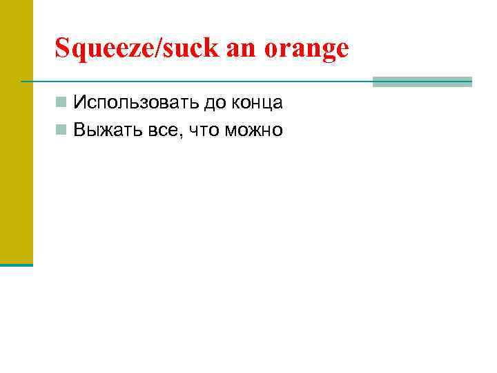 Squeeze/suck an orange n Использовать до конца n Выжать все, что можно 