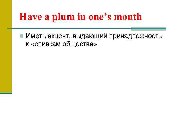 Have a plum in one’s mouth n Иметь акцент, выдающий принадлежность к «сливкам общества»