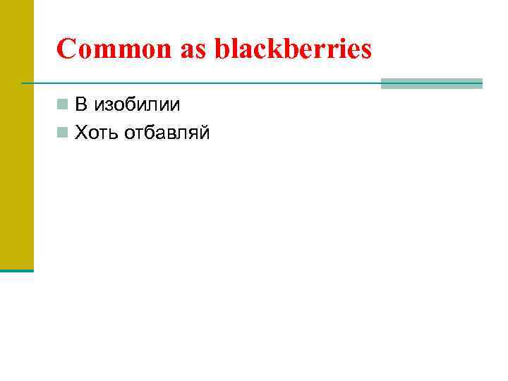 Common as blackberries n В изобилии n Хоть отбавляй 