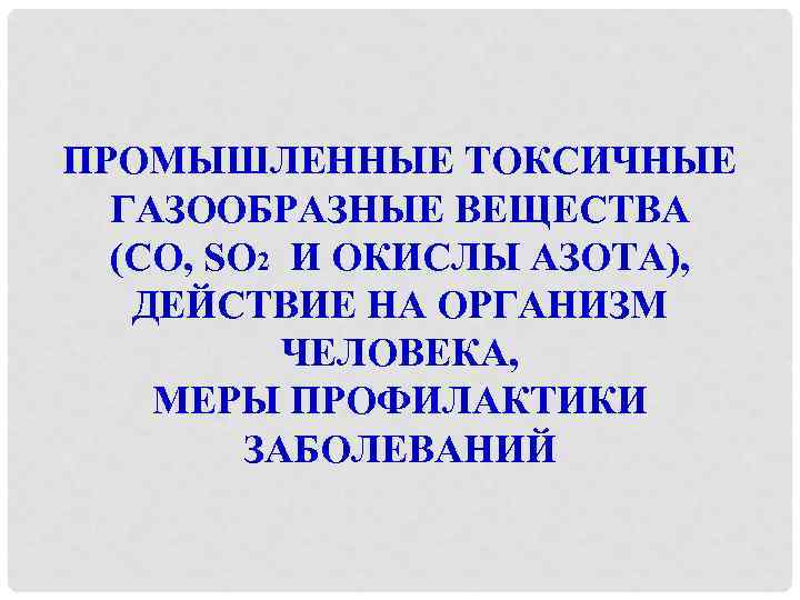 ПРОМЫШЛЕННЫЕ ТОКСИЧНЫЕ ГАЗООБРАЗНЫЕ ВЕЩЕСТВА (CO, SO 2 И ОКИСЛЫ АЗОТА), ДЕЙСТВИЕ НА ОРГАНИЗМ ЧЕЛОВЕКА,