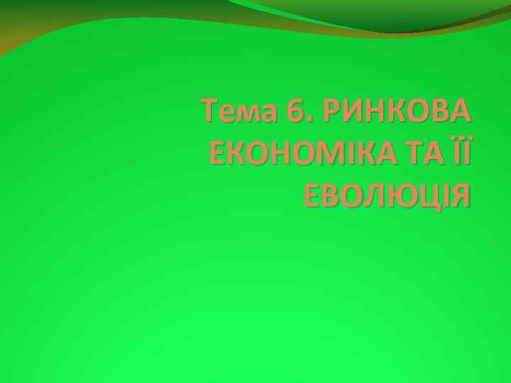 Тема 6. РИНКОВА ЕКОНОМІКА ТА ЇЇ ЕВОЛЮЦІЯ 