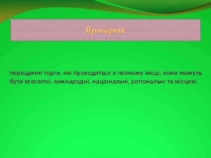 Ярмарок періодичні торги, які проводяться в певному місці, вони можуть бути всесвітні, міжнародні, національні,