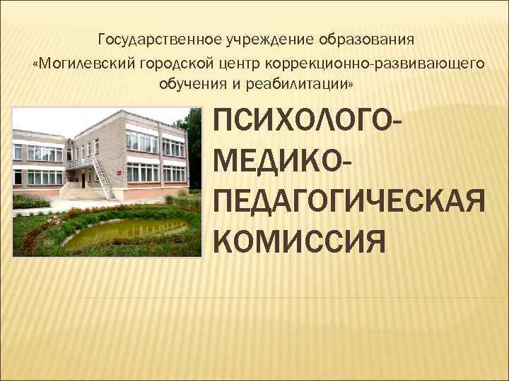 Государственное учреждение образования «Могилевский городской центр коррекционно-развивающего обучения и реабилитации» ПСИХОЛОГОМЕДИКОПЕДАГОГИЧЕСКАЯ КОМИССИЯ 