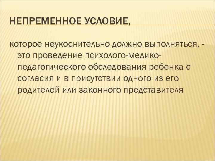 НЕПРЕМЕННОЕ УСЛОВИЕ, которое неукоснительно должно выполняться, это проведение психолого-медикопедагогического обследования ребенка с согласия и