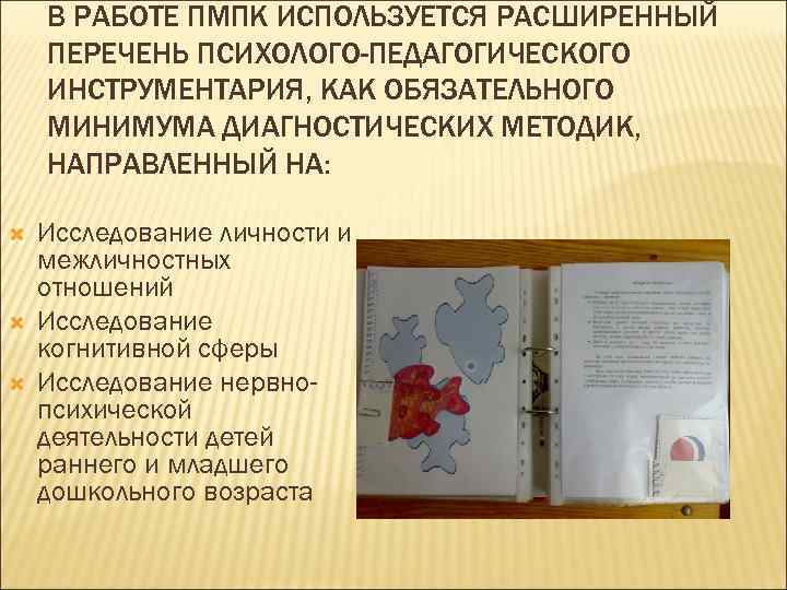 В РАБОТЕ ПМПК ИСПОЛЬЗУЕТСЯ РАСШИРЕННЫЙ ПЕРЕЧЕНЬ ПСИХОЛОГО-ПЕДАГОГИЧЕСКОГО ИНСТРУМЕНТАРИЯ, КАК ОБЯЗАТЕЛЬНОГО МИНИМУМА ДИАГНОСТИЧЕСКИХ МЕТОДИК, НАПРАВЛЕННЫЙ