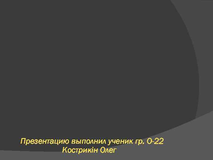Презентацию выполнил ученик гр. О-22 Кострикін Олег 