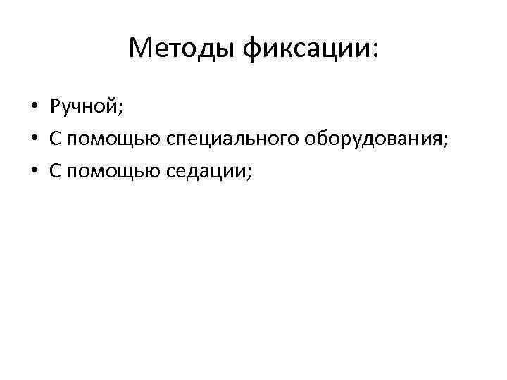 Методы фиксации: • Ручной; • С помощью специального оборудования; • С помощью седации; 