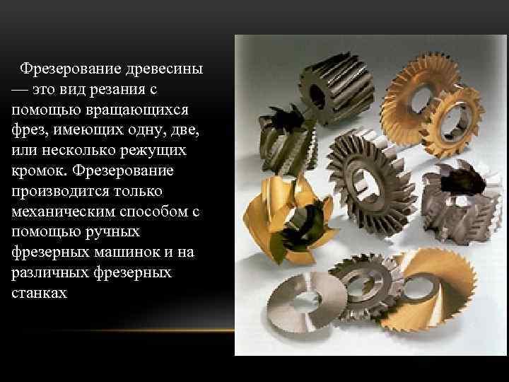  Фрезерование древесины — это вид резания с помощью вращающихся фрез, имеющих одну, две,