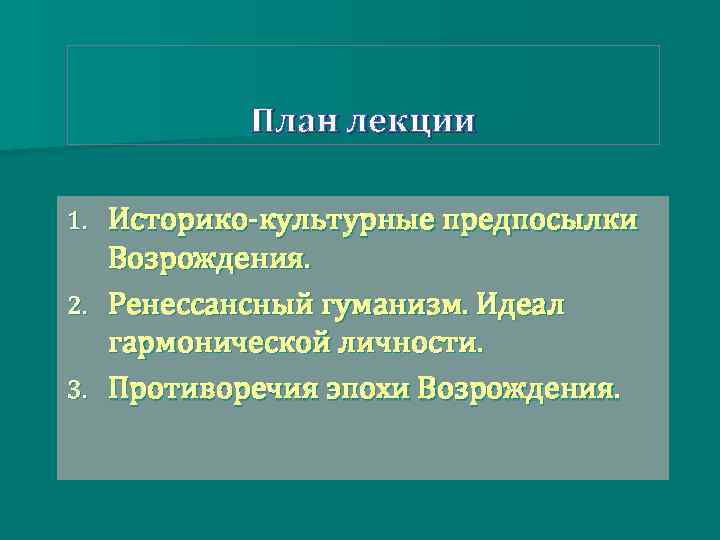 План лекции Историко-культурные предпосылки Возрождения. 2. Ренессансный гуманизм. Идеал гармонической личности. 3. Противоречия эпохи