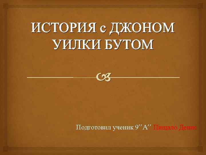 ИСТОРИЯ c ДЖОНОМ УИЛКИ БУТОМ Подготовил ученик 9’’A’’ Пищало Денис 