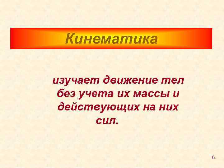 Кинематика изучает движение тел без учета их массы и действующих на них сил. 6