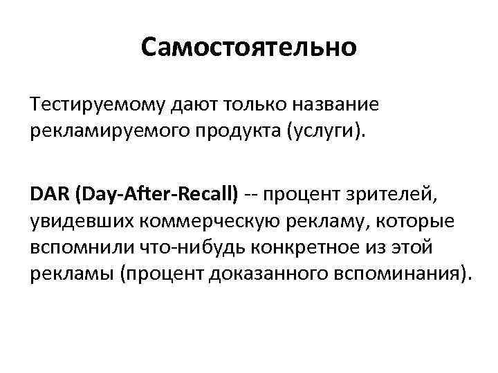 Самостоятельно Тестируемому дают только название рекламируемого продукта (услуги). DAR (Day-After-Recall) -- процент зрителей, увидевших