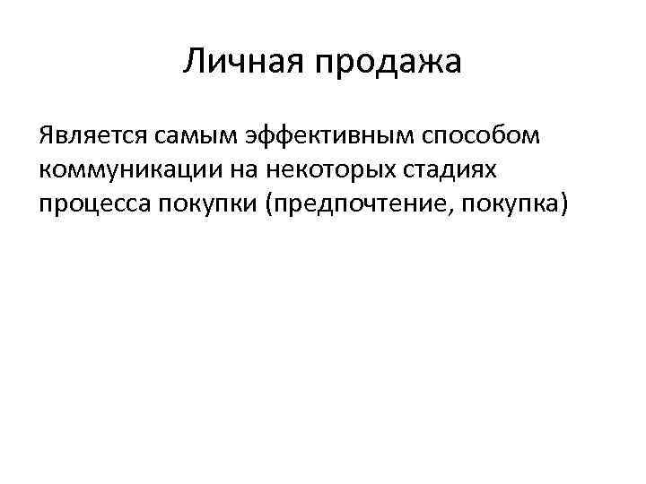 Личная продажа Является самым эффективным способом коммуникации на некоторых стадиях процесса покупки (предпочтение, покупка)