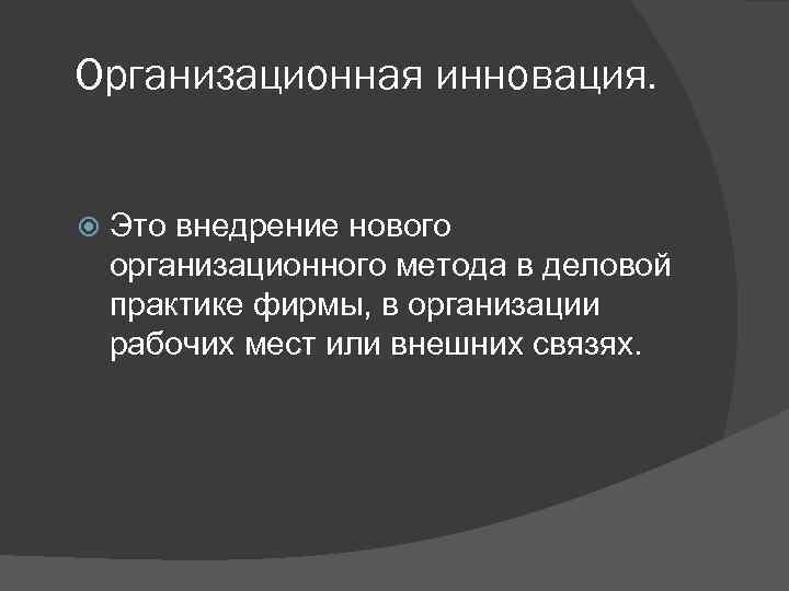 Организационная инновация. Это внедрение нового организационного метода в деловой практике фирмы, в организации рабочих