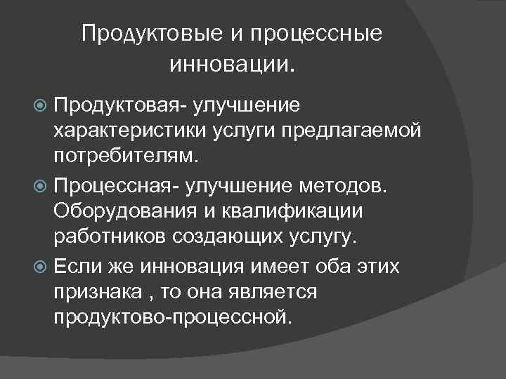 Продуктовые и процессные инновации. Продуктовая- улучшение характеристики услуги предлагаемой потребителям. Процессная- улучшение методов. Оборудования