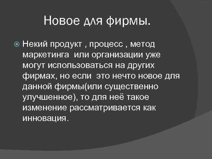 Новое для фирмы. Некий продукт , процесс , метод маркетинга или организации уже могут