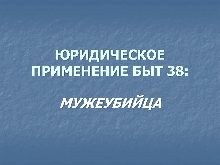 ЮРИДИЧЕСКОЕ ПРИМЕНЕНИЕ БЫТ 38: МУЖЕУБИЙЦА 
