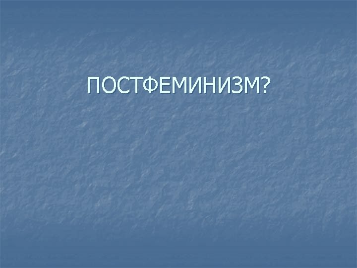 ПОСТФЕМИНИЗМ? 