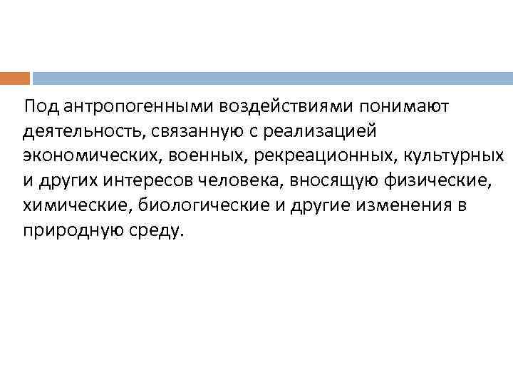 Под антропогенными воздействиями понимают деятельность, связанную с реализацией экономических, военных, рекреационных, культурных и других