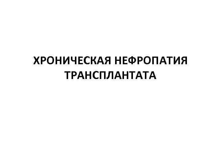 ХРОНИЧЕСКАЯ НЕФРОПАТИЯ ТРАНСПЛАНТАТА 